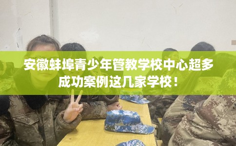 安徽蚌埠青少年管教学校中心超多成功案例这几家学校！