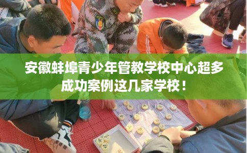 安徽蚌埠青少年管教学校中心超多成功案例这几家学校！