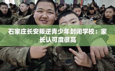 石家庄长安叛逆青少年封闭学校：家长认可度很高