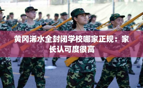 黄冈浠水全封闭学校哪家正规:家长认可度很高 黄冈浠水全封闭学校哪家正规:家长认可度很高