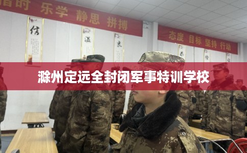 滁州定远全封闭军事特训学校