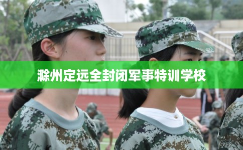 滁州定远全封闭军事特训学校