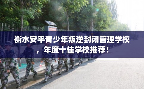 衡水安平青少年叛逆封闭管理学校,年度十佳学校推荐! 衡水安平青少年叛逆封闭管理学校,年度十佳学校推荐!