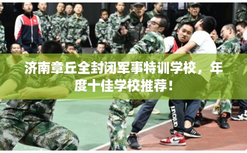 济南章丘全封闭军事特训学校,年度十佳学校推荐! 济南章丘全封闭军事特训学校,年度十佳学校推荐!
