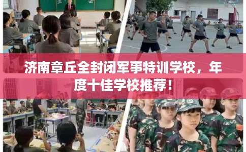 济南章丘全封闭军事特训学校,年度十佳学校推荐! 济南章丘全封闭军事特训学校,年度十佳学校推荐!