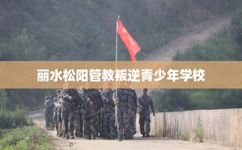 丽水松阳管教叛逆青少年学校