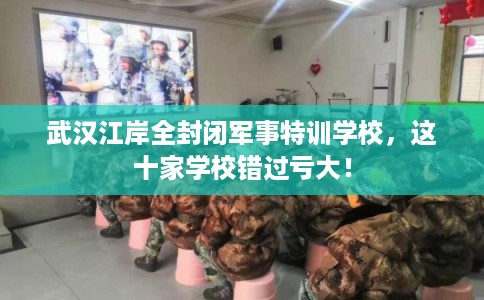 武汉江岸全封闭军事特训学校,这十家学校错过亏大! 武汉江岸全封闭军事特训学校,这十家学校错过亏大!