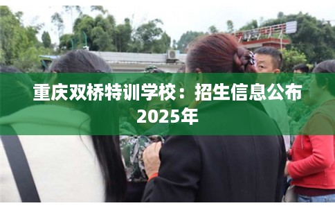 重庆双桥特训学校：招生信息公布2025年