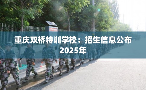 重庆双桥特训学校：招生信息公布2025年