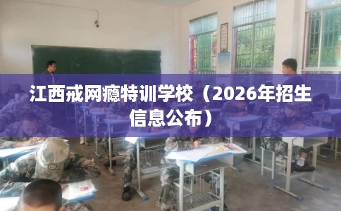 江西戒网瘾特训学校（2026年招生信息公布）