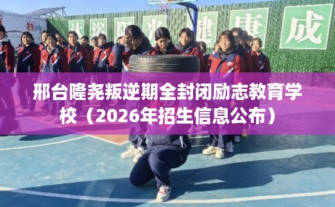 邢台隆尧叛逆期全封闭励志教育学校（2026年招生信息公布）