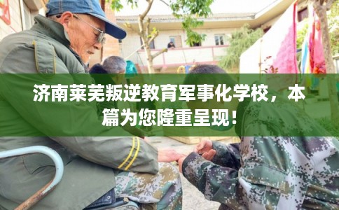 济南莱芜叛逆教育军事化学校,本篇为您隆重呈现! 济南莱芜叛逆教育军事化学校,本篇为您隆重呈现!