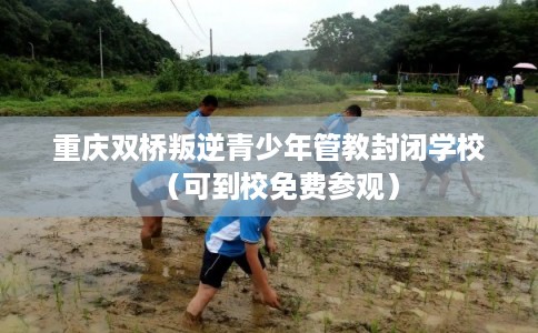 重庆双桥叛逆青少年管教封闭学校(可到校免费参观) 重庆双桥叛逆青少年管教封闭学校(可到校免费参观)