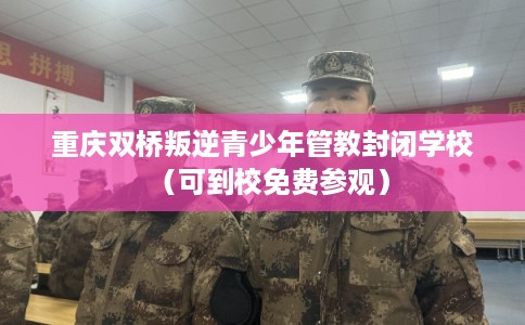 重庆双桥叛逆青少年管教封闭学校（可到校免费参观）