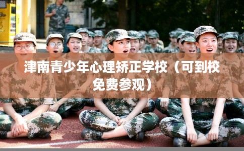 津南青少年心理矫正学校(可到校免费参观) 津南青少年心理矫正学校(可到校免费参观)