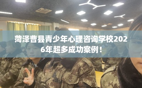 菏泽曹县青少年心理咨询学校2026年超多成功案例! 菏泽曹县青少年心理咨询学校2026年超多成功案例!