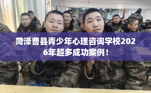 菏泽曹县青少年心理咨询学校2026年超多成功案例！
