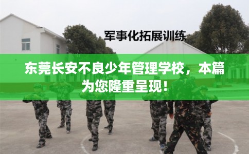 东莞长安不良少年管理学校，本篇为您隆重呈现！