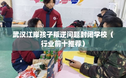 武汉江岸孩子叛逆问题封闭学校(行业前十推荐) 武汉江岸孩子叛逆问题封闭学校(行业前十推荐)