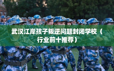 武汉江岸孩子叛逆问题封闭学校(行业前十推荐) 武汉江岸孩子叛逆问题封闭学校(行业前十推荐)