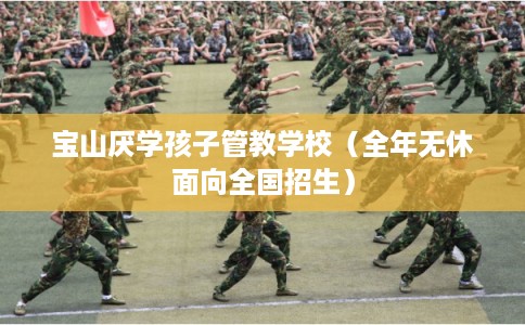 宝山厌学孩子管教学校（全年无休面向全国招生）