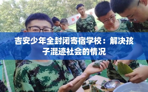 吉安少年全封闭寄宿学校:解决孩子混迹社会的情况 吉安少年全封闭寄宿学校:解决孩子混迹社会的情况