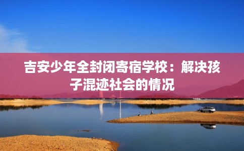 吉安少年全封闭寄宿学校：解决孩子混迹社会的情况