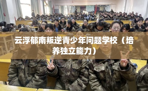 云浮郁南叛逆青少年问题学校（培养独立能力）