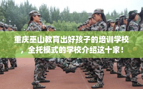 重庆巫山教育出好孩子的培训学校，全托模式的学校介绍这十家！