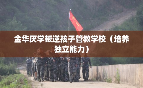 金华厌学叛逆孩子管教学校(培养独立能力) 金华厌学叛逆孩子管教学校(培养独立能力)