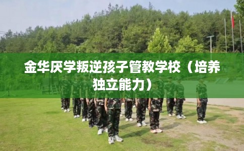 金华厌学叛逆孩子管教学校（培养独立能力）