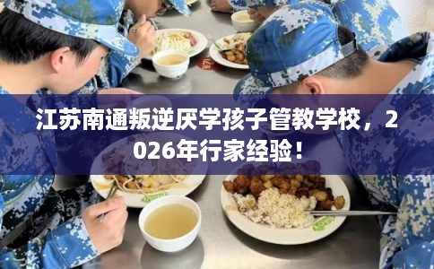 江苏南通叛逆厌学孩子管教学校，2026年行家经验！