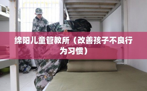 绵阳儿童管教所(改善孩子不良行为习惯) 绵阳儿童管教所(改善孩子不良行为习惯)