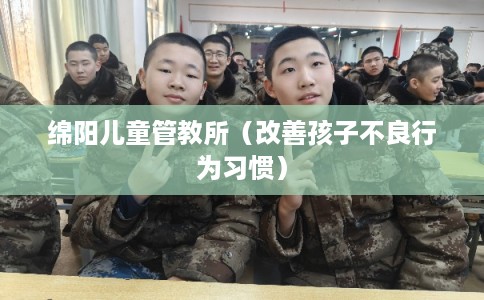 绵阳儿童管教所(改善孩子不良行为习惯) 绵阳儿童管教所(改善孩子不良行为习惯)