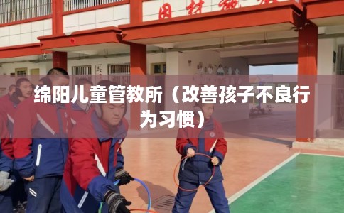 绵阳儿童管教所（改善孩子不良行为习惯）