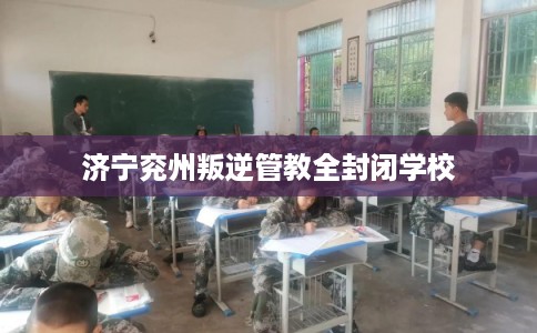济宁兖州叛逆管教全封闭学校