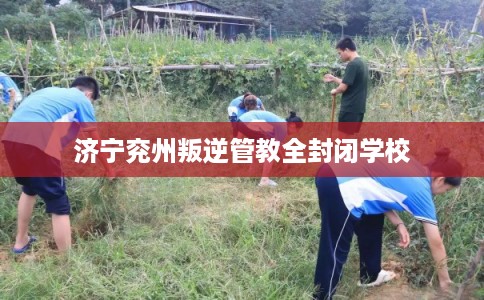 济宁兖州叛逆管教全封闭学校
