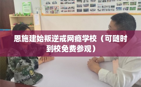 恩施建始叛逆戒网瘾学校（可随时到校免费参观）
