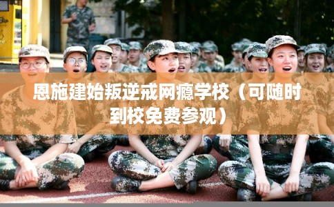 恩施建始叛逆戒网瘾学校（可随时到校免费参观）