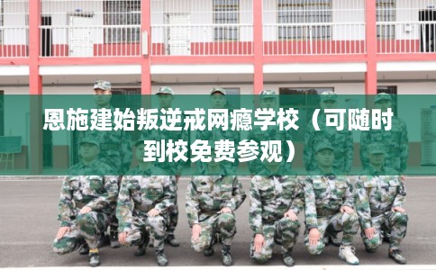 恩施建始叛逆戒网瘾学校（可随时到校免费参观）