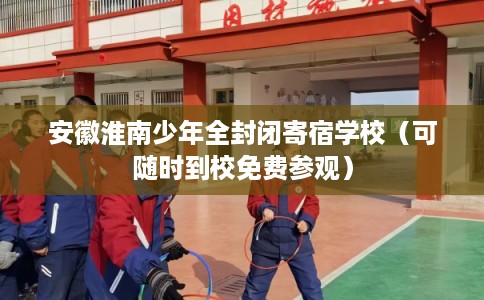 安徽淮南少年全封闭寄宿学校（可随时到校免费参观）