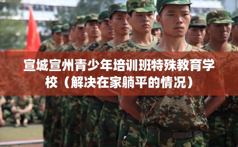 宣城宣州青少年培训班特殊教育学校（解决在家躺平的情况）