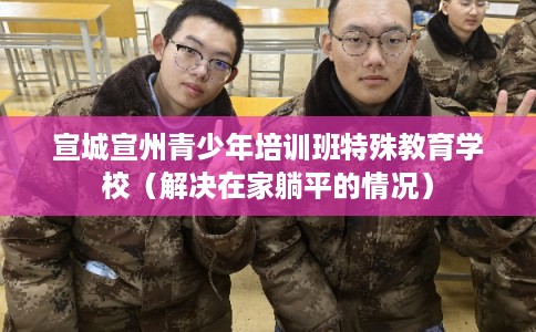 宣城宣州青少年培训班特殊教育学校（解决在家躺平的情况）