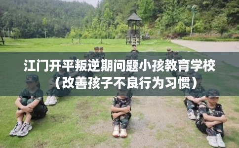 江门开平叛逆期问题小孩教育学校（改善孩子不良行为习惯）