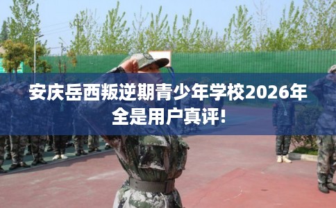 安庆岳西叛逆期青少年学校2026年全是用户真评!