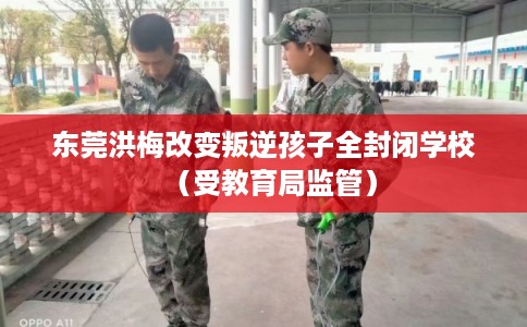 东莞洪梅改变叛逆孩子全封闭学校（受教育局监管）