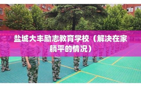 盐城大丰励志教育学校（解决在家躺平的情况）