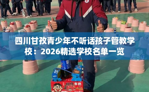 四川甘孜青少年不听话孩子管教学校：2026精选学校名单一览