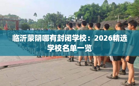 临沂蒙阴哪有封闭学校：2026精选学校名单一览