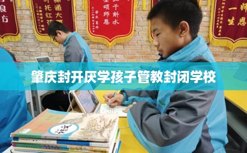 肇庆封开厌学孩子管教封闭学校